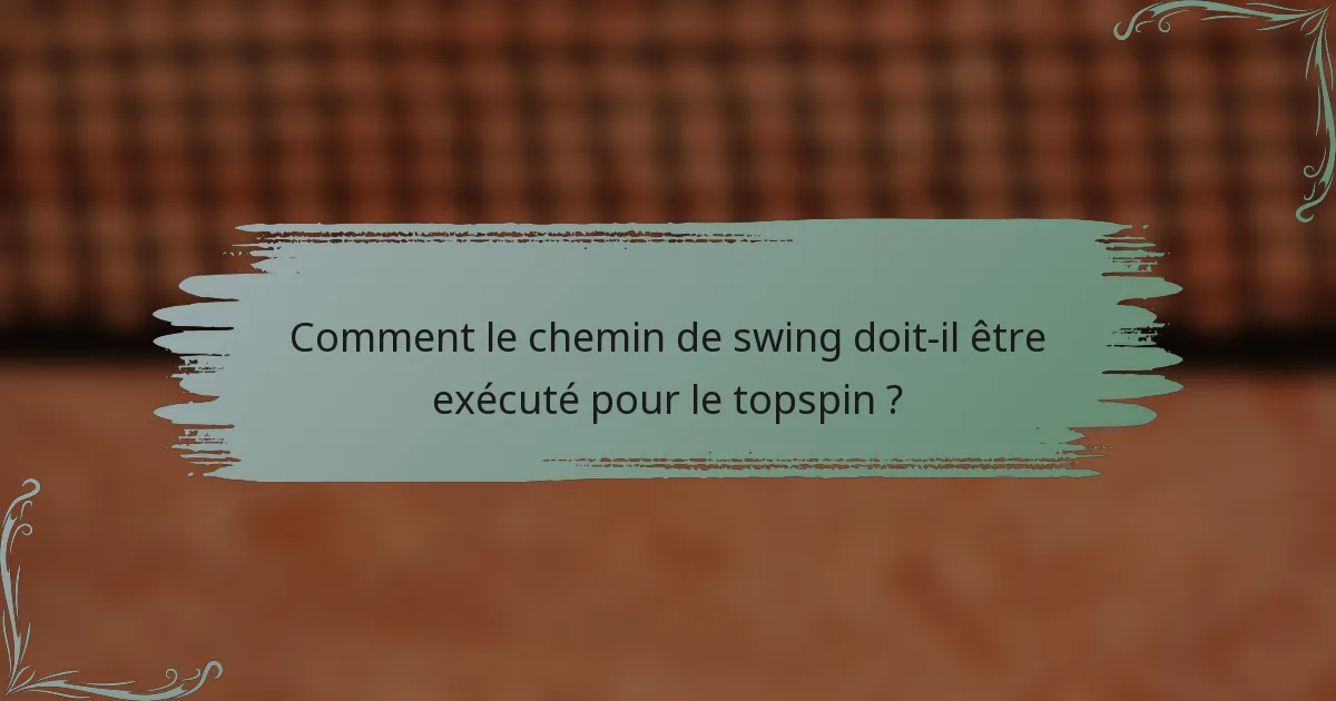 Comment le chemin de swing doit-il être exécuté pour le topspin ?