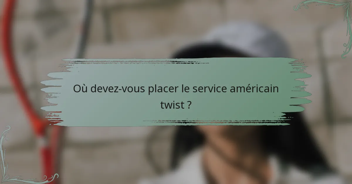 Où devez-vous placer le service américain twist ?