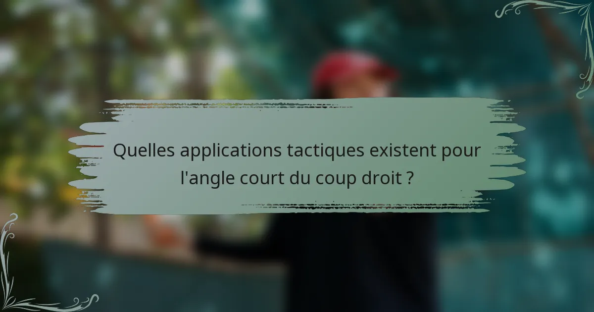 Quelles applications tactiques existent pour l'angle court du coup droit ?