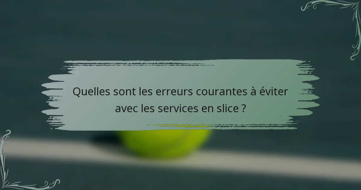 Quelles sont les erreurs courantes à éviter avec les services en slice ?