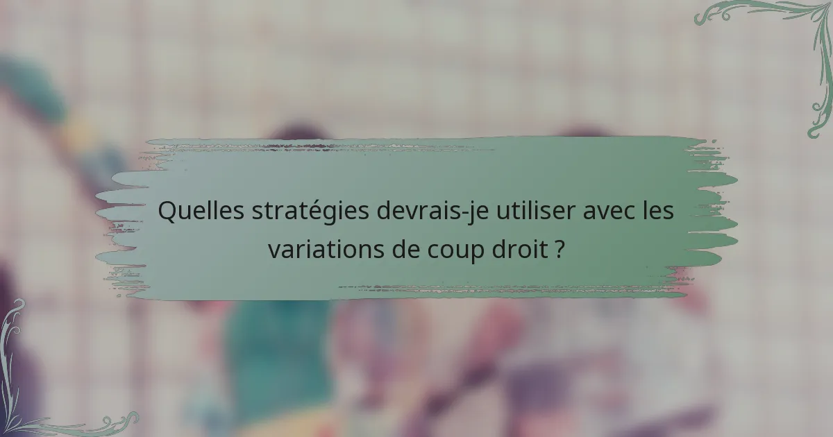 Quelles stratégies devrais-je utiliser avec les variations de coup droit ?