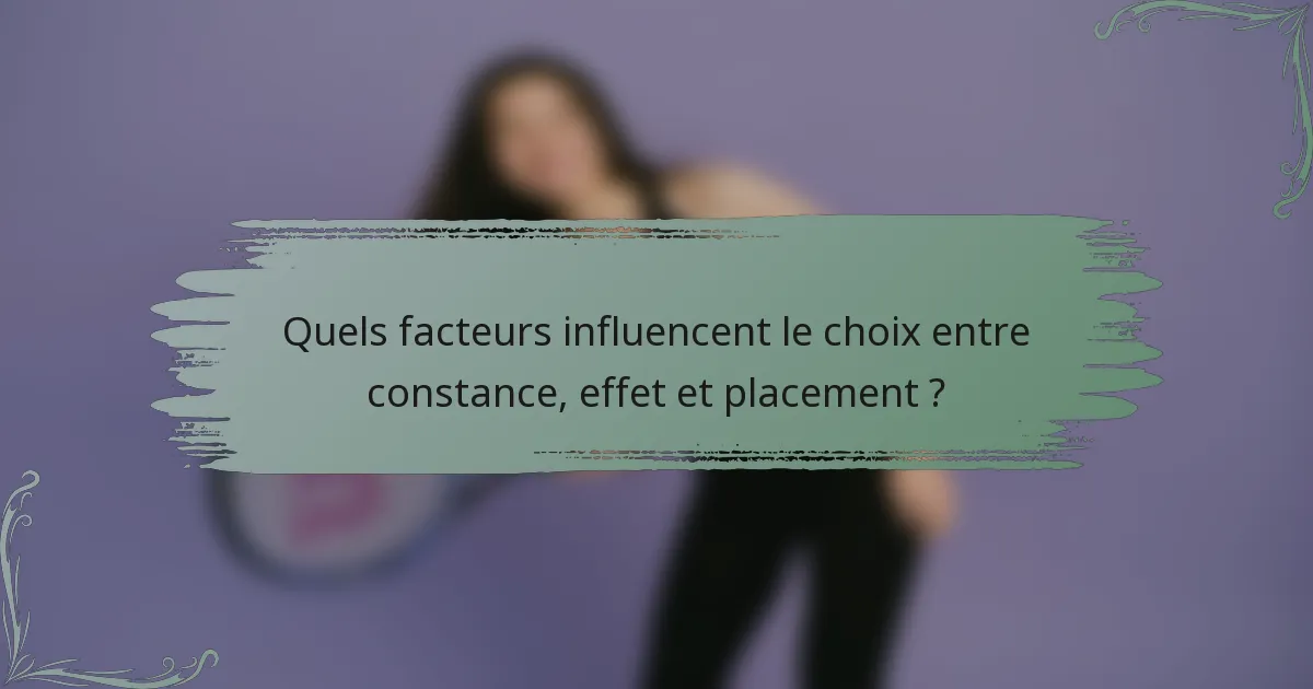 Quels facteurs influencent le choix entre constance, effet et placement ?